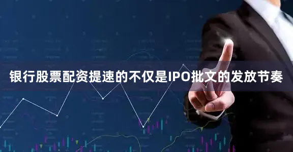 银行股票配资提速的不仅是IPO批文的发放节奏