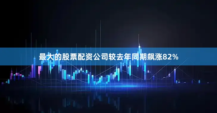 最大的股票配资公司较去年同期飙涨82%