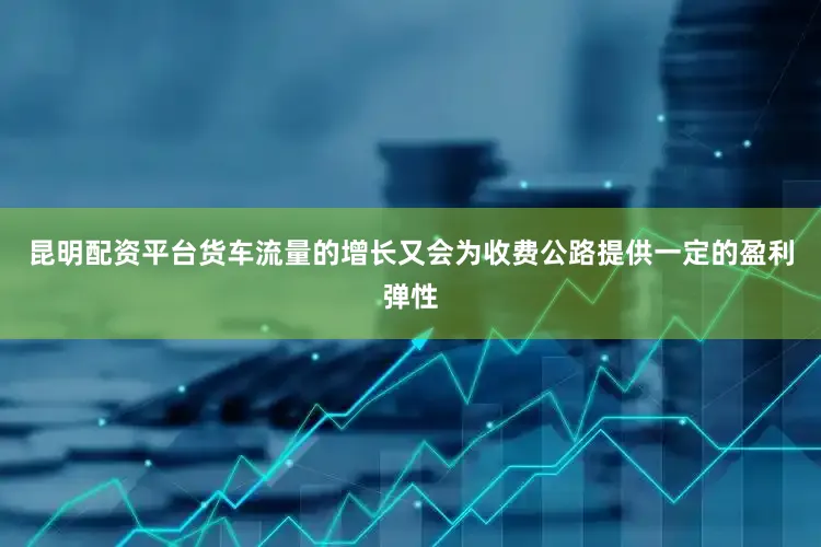 昆明配资平台货车流量的增长又会为收费公路提供一定的盈利弹性