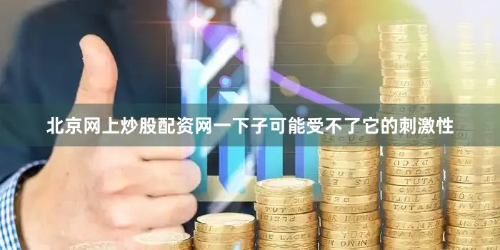 北京网上炒股配资网一下子可能受不了它的刺激性