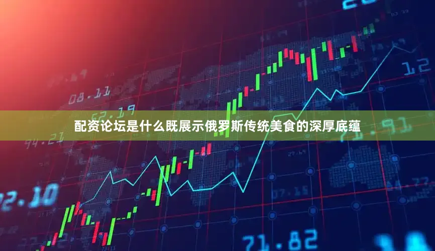 配资论坛是什么既展示俄罗斯传统美食的深厚底蕴