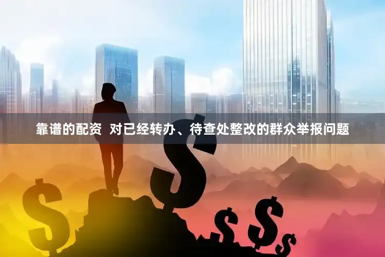 靠谱的配资  对已经转办、待查处整改的群众举报问题
