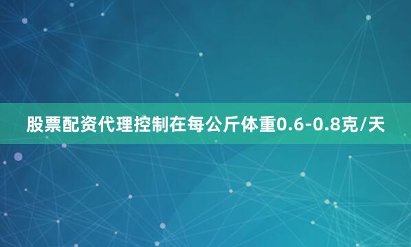 股票配资代理控制在每公斤体重0.6-0.8克/天