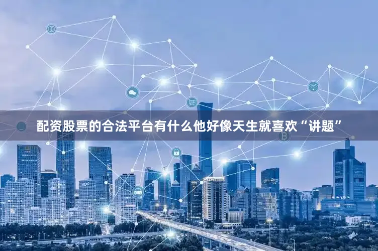 配资股票的合法平台有什么他好像天生就喜欢“讲题”