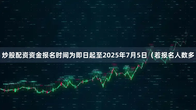 炒股配资资金报名时间为即日起至2025年7月5日（若报名人数多