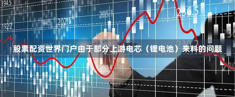 股票配资世界门户由于部分上游电芯（锂电池）来料的问题