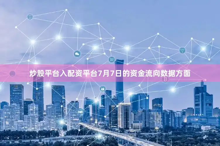 炒股平台入配资平台7月7日的资金流向数据方面