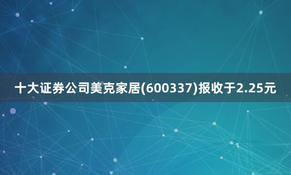 十大证券公司美克家居(600337)报收于2.25元
