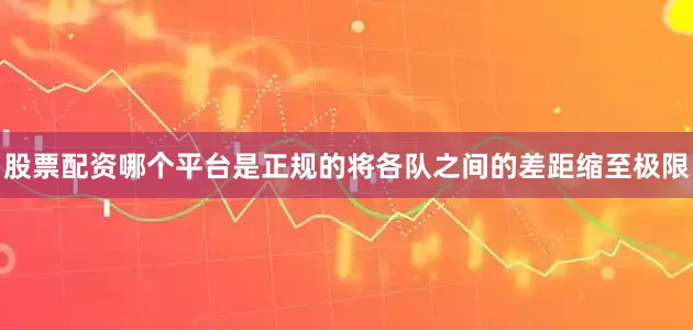 股票配资哪个平台是正规的将各队之间的差距缩至极限
