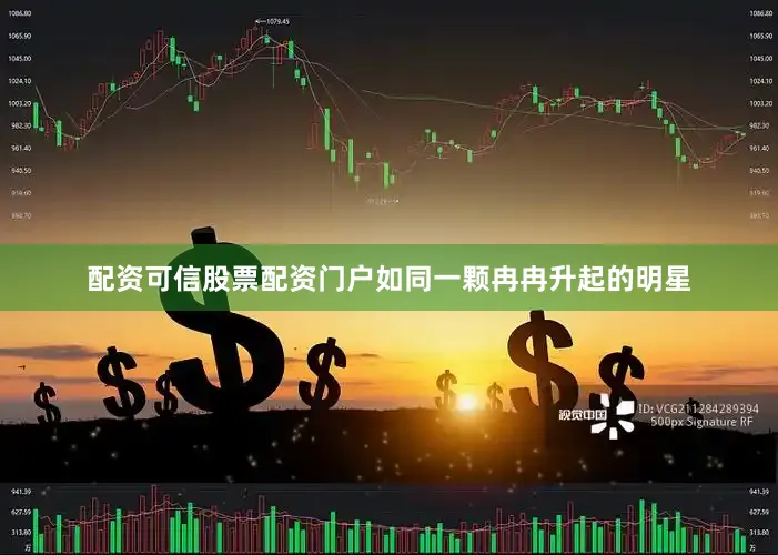 配资可信股票配资门户如同一颗冉冉升起的明星