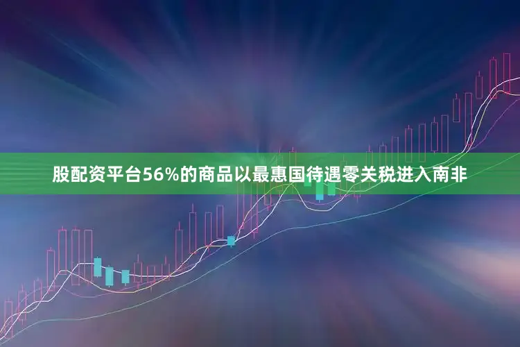 股配资平台56%的商品以最惠国待遇零关税进入南非