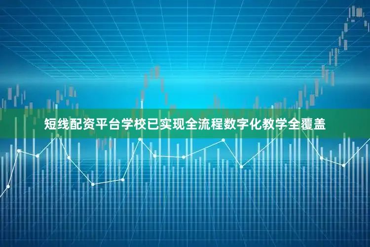 短线配资平台学校已实现全流程数字化教学全覆盖