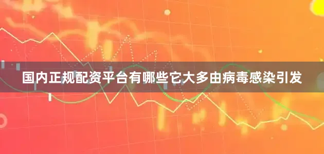 国内正规配资平台有哪些它大多由病毒感染引发