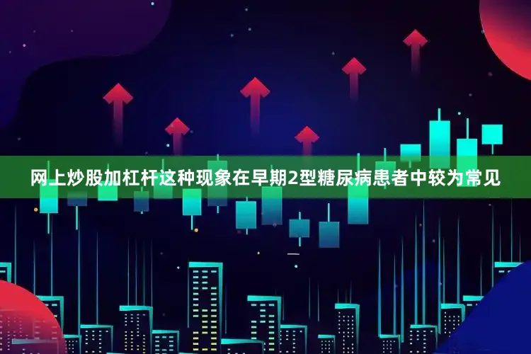 网上炒股加杠杆这种现象在早期2型糖尿病患者中较为常见