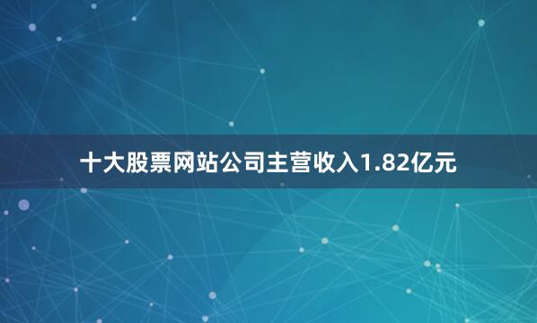 十大股票网站公司主营收入1.82亿元