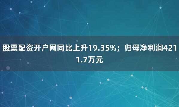 股票配资开户网同比上升19.35%；归母净利润4211.7万元