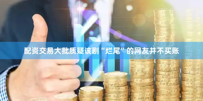 配资交易大批质疑该剧“烂尾”的网友并不买账