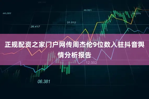 正规配资之家门户网传周杰伦9位数入驻抖音舆情分析报告