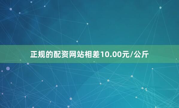正规的配资网站相差10.00元/公斤