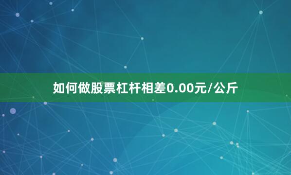 如何做股票杠杆相差0.00元/公斤