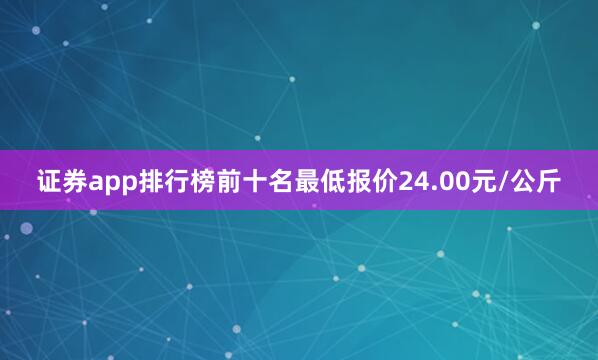 证券app排行榜前十名最低报价24.00元/公斤