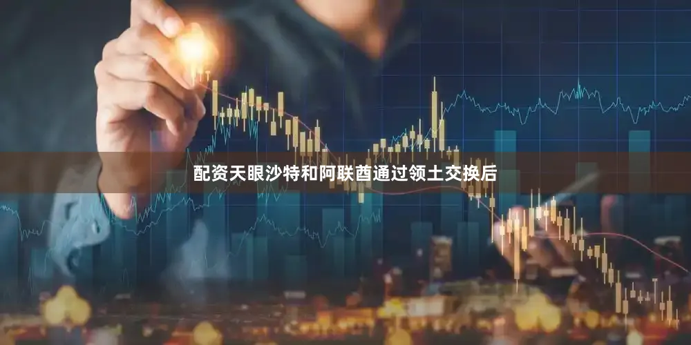 配资天眼沙特和阿联酋通过领土交换后