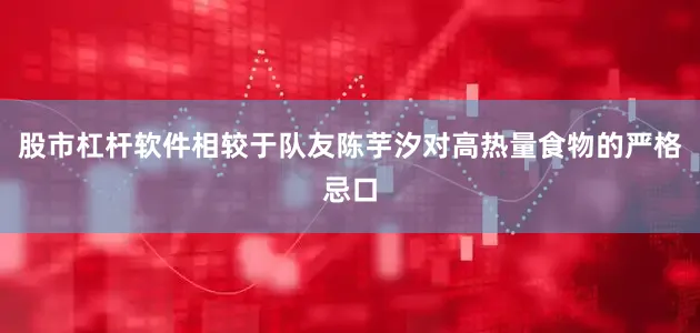 股市杠杆软件相较于队友陈芋汐对高热量食物的严格忌口