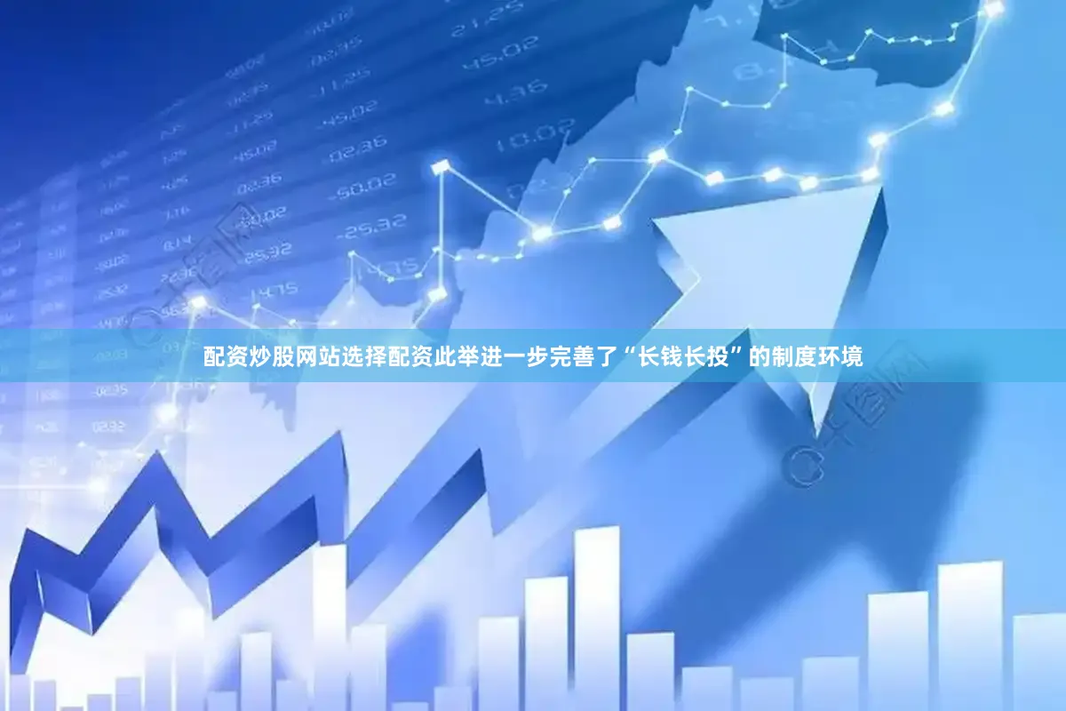 配资炒股网站选择配资此举进一步完善了“长钱长投”的制度环境