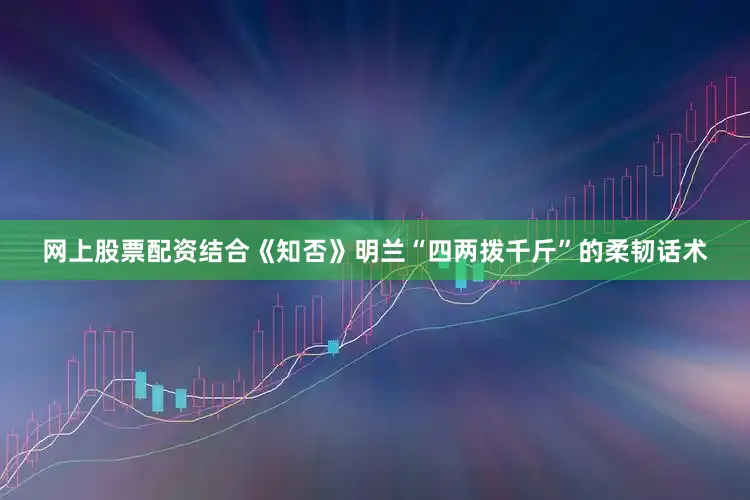 网上股票配资结合《知否》明兰“四两拨千斤”的柔韧话术