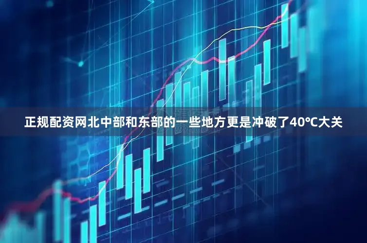 正规配资网北中部和东部的一些地方更是冲破了40℃大关