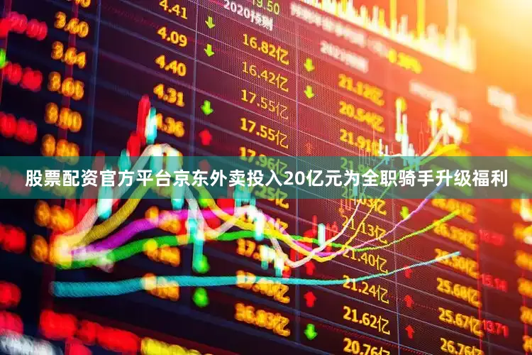 股票配资官方平台京东外卖投入20亿元为全职骑手升级福利