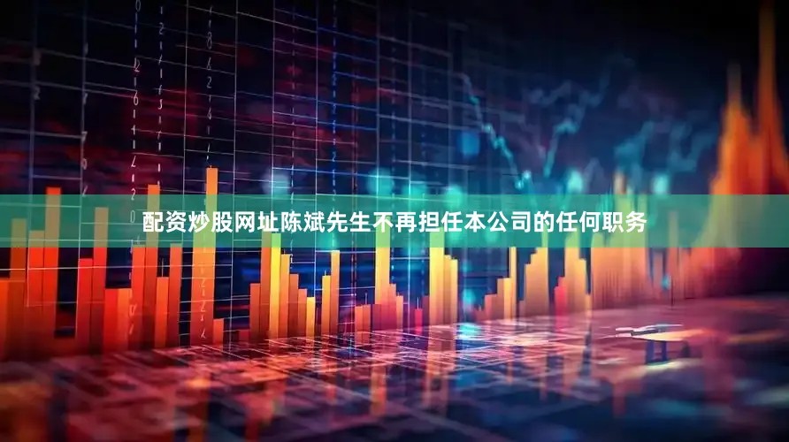 配资炒股网址陈斌先生不再担任本公司的任何职务