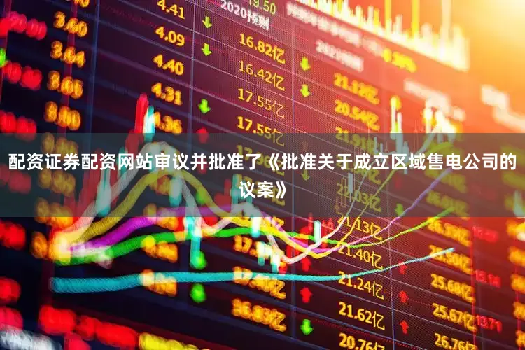 配资证券配资网站审议并批准了《批准关于成立区域售电公司的议案》