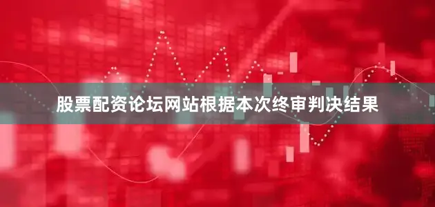 股票配资论坛网站　　根据本次终审判决结果
