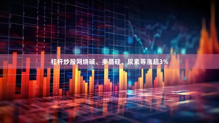 杠杆炒股网烧碱、多晶硅、尿素等涨超3%