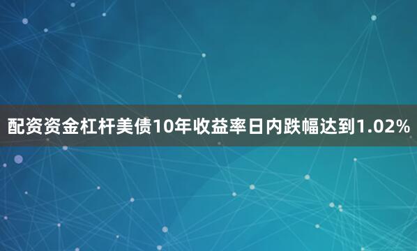 配资资金杠杆美债10年收益率日内跌幅达到1.02%