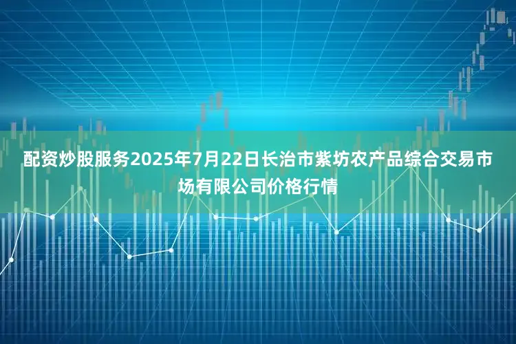 配资炒股服务2025年7月22日长治市紫坊农产品综合交易市场有限公司价格行情