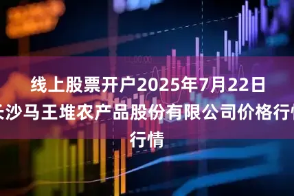 线上股票开户2025年7月22日长沙马王堆农产品股份有限公司价格行情