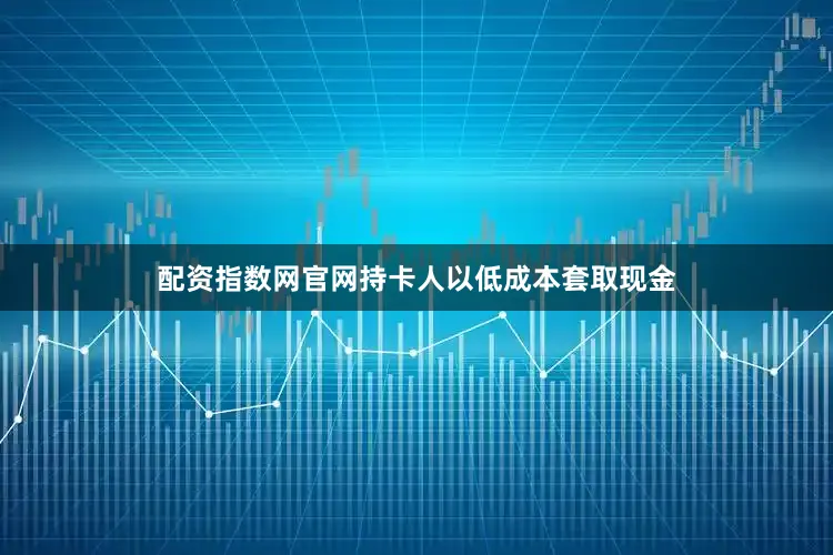 配资指数网官网持卡人以低成本套取现金
