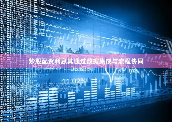 炒股配资利息其通过数据集成与流程协同