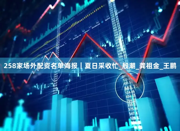 258家场外配资名单海报｜夏日采收忙_殷潮_龚祖金_王鹏