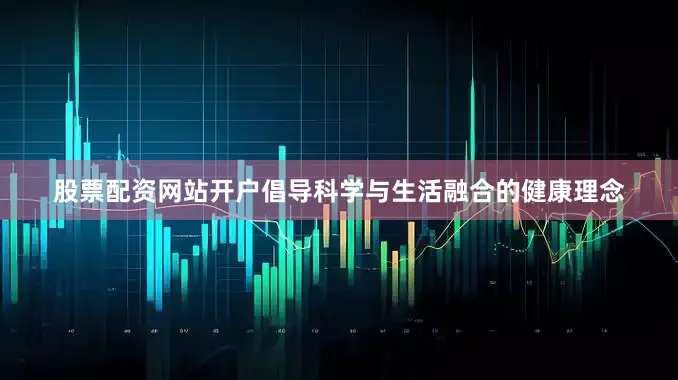 股票配资网站开户倡导科学与生活融合的健康理念