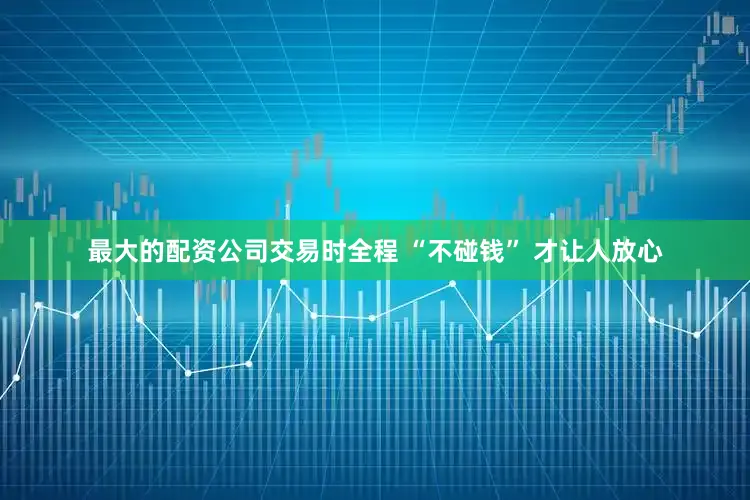 最大的配资公司交易时全程 “不碰钱” 才让人放心