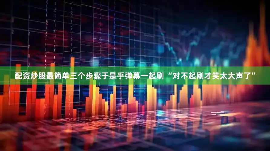 配资炒股最简单三个步骤于是乎弹幕一起刷 “对不起刚才笑太大声了”