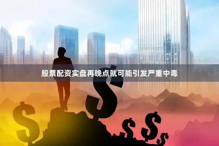 股票配资实盘再晚点就可能引发严重中毒