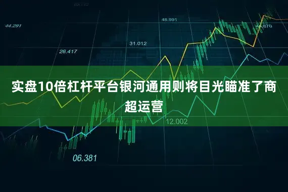 实盘10倍杠杆平台银河通用则将目光瞄准了商超运营