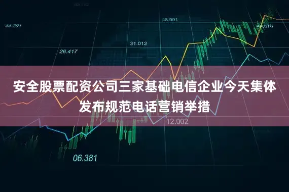 安全股票配资公司三家基础电信企业今天集体发布规范电话营销举措