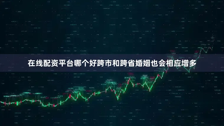在线配资平台哪个好跨市和跨省婚姻也会相应增多