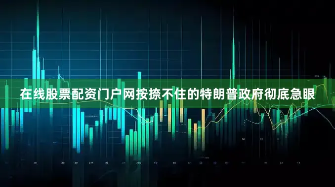 在线股票配资门户网按捺不住的特朗普政府彻底急眼