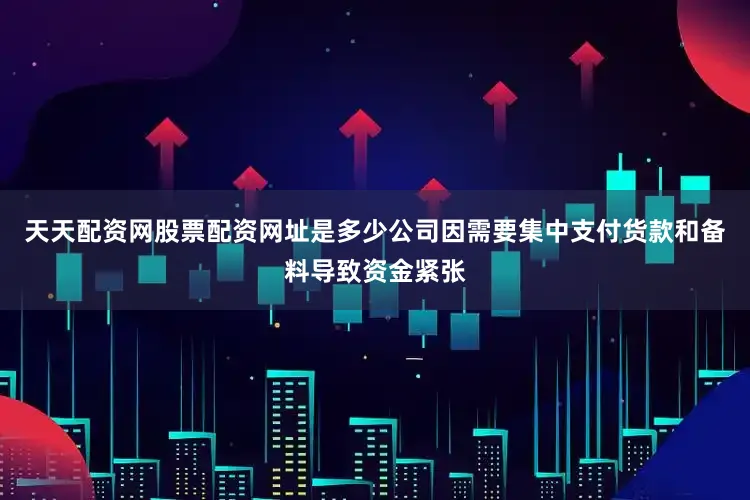 天天配资网股票配资网址是多少公司因需要集中支付货款和备料导致资金紧张